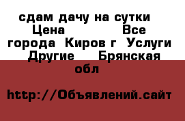 сдам дачу на сутки › Цена ­ 10 000 - Все города, Киров г. Услуги » Другие   . Брянская обл.